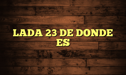 LADA 23 DE DONDE ES