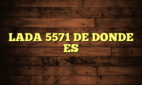 LADA 5571 DE DONDE ES